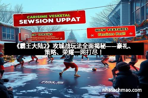 《霸王大陆2》攻城战玩法全面揭秘——豪礼、策略、荣耀一网打尽！