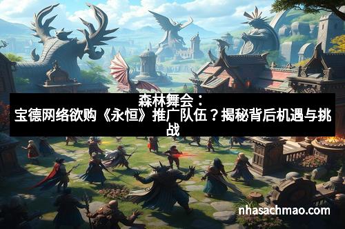 森林舞会：宝德网络欲购《永恒》推广队伍？揭秘背后机遇与挑战