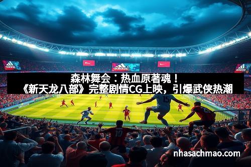 森林舞会：热血原著魂！《新天龙八部》完整剧情CG上映，引爆武侠热潮