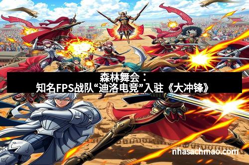 森林舞会：知名FPS战队“迪洛电竞”入驻《大冲锋》