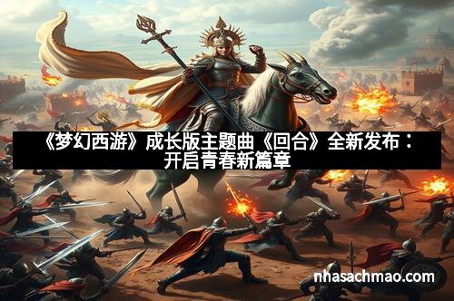 《梦幻西游》成长版主题曲《回合》全新发布：开启青春新篇章